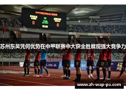 苏州东吴凭何优势在中甲联赛中大获全胜展现强大竞争力 苏州东吴凭何优势在中甲联赛中大获全胜展现强大竞争力