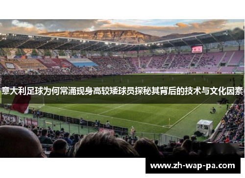 意大利足球为何常涌现身高较矮球员探秘其背后的技术与文化因素