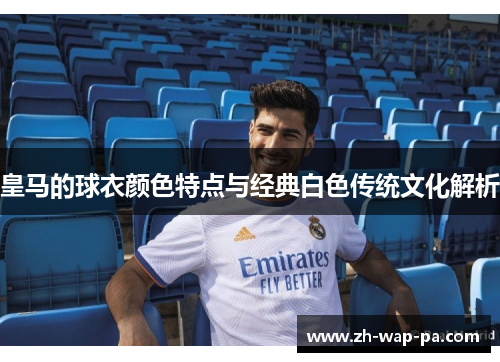 皇马的球衣颜色特点与经典白色传统文化解析