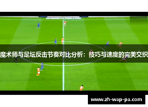 魔术师与足坛反击节奏对比分析:技巧与速度的完美交织 魔术师与足坛反击节奏对比分析:技巧与速度的完美交织