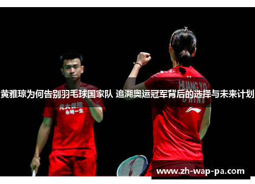 黄雅琼为何告别羽毛球国家队 追溯奥运冠军背后的选择与未来计划 黄雅琼为何告别羽毛球国家队 追溯奥运冠军背后的选择与未来计划