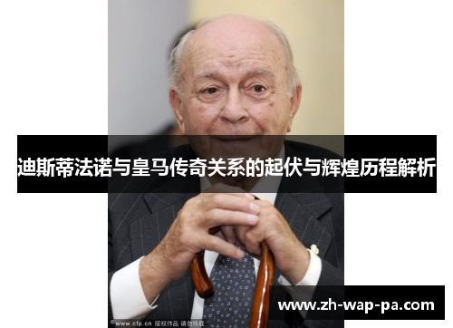 迪斯蒂法诺与皇马传奇关系的起伏与辉煌历程解析 迪斯蒂法诺与皇马传奇关系的起伏与辉煌历程解析