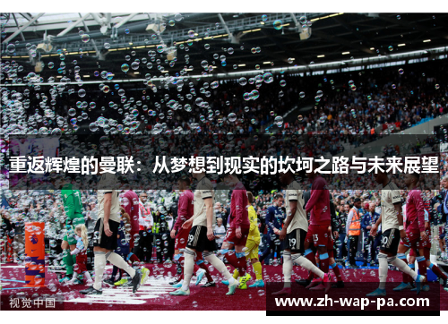 重返辉煌的曼联:从梦想到现实的坎坷之路与未来展望 重返辉煌的曼联:从梦想到现实的坎坷之路与未来展望