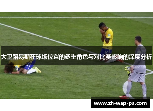 大卫路易斯在球场位置的多重角色与对比赛影响的深度分析 大卫路易斯在球场位置的多重角色与对比赛影响的深度分析