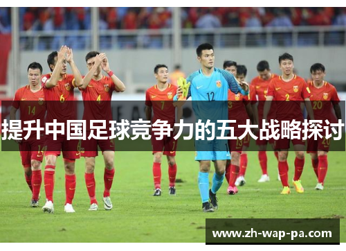 提升中国足球竞争力的五大战略探讨 提升中国足球竞争力的五大战略探讨