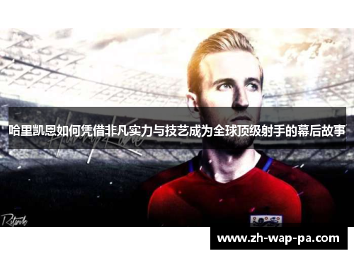 哈里凯恩如何凭借非凡实力与技艺成为全球顶级射手的幕后故事