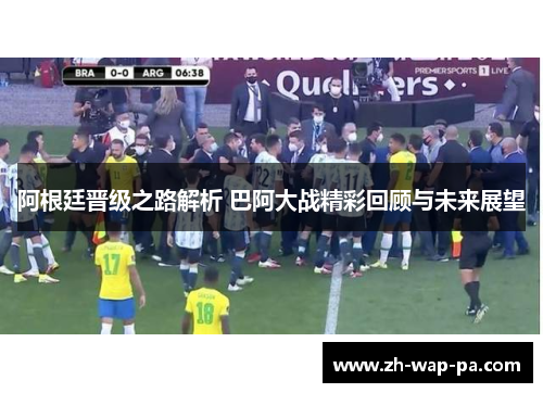 阿根廷晋级之路解析 巴阿大战精彩回顾与未来展望 阿根廷晋级之路解析 巴阿大战精彩回顾与未来展望