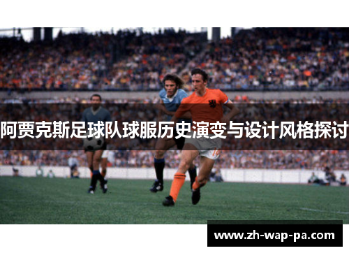 阿贾克斯足球队球服历史演变与设计风格探讨 阿贾克斯足球队球服历史演变与设计风格探讨