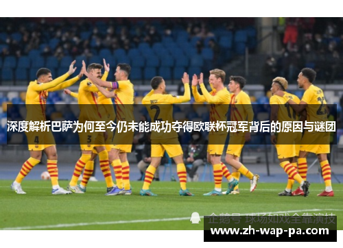 深度解析巴萨为何至今仍未能成功夺得欧联杯冠军背后的原因与谜团 深度解析巴萨为何至今仍未能成功夺得欧联杯冠军背后的原因与谜团