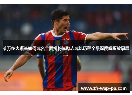 莱万多夫斯基如何成名全面揭秘其励志成长历程全景深度解析故事展 莱万多夫斯基如何成名全面揭秘其励志成长历程全景深度解析故事展