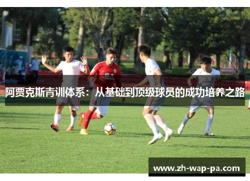 阿贾克斯青训体系:从基础到顶级球员的成功培养之路 阿贾克斯青训体系:从基础到顶级球员的成功培养之路