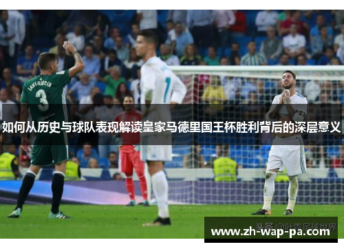 如何从历史与球队表现解读皇家马德里国王杯胜利背后的深层意义