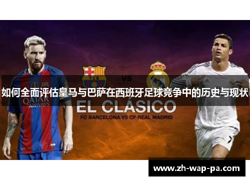 如何全面评估皇马与巴萨在西班牙足球竞争中的历史与现状 如何全面评估皇马与巴萨在西班牙足球竞争中的历史与现状