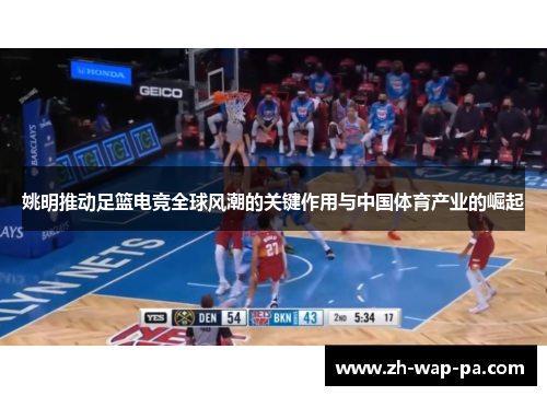 姚明推动足篮电竞全球风潮的关键作用与中国体育产业的崛起 姚明推动足篮电竞全球风潮的关键作用与中国体育产业的崛起