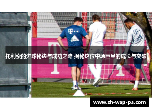 托利索的进球秘诀与成功之路 揭秘这位中场巨星的成长与突破