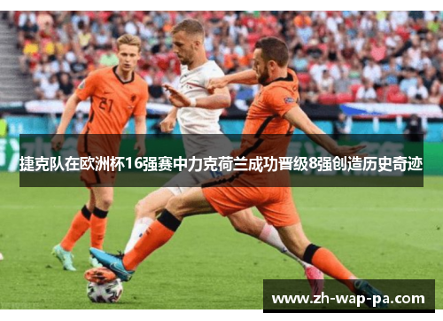 捷克队在欧洲杯16强赛中力克荷兰成功晋级8强创造历史奇迹