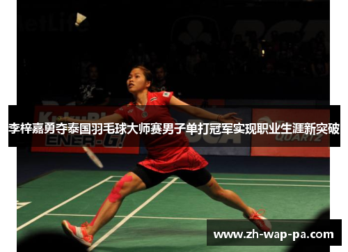 李梓嘉勇夺泰国羽毛球大师赛男子单打冠军实现职业生涯新突破