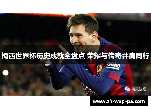 梅西世界杯历史成就全盘点 荣耀与传奇并肩同行 梅西世界杯历史成就全盘点 荣耀与传奇并肩同行