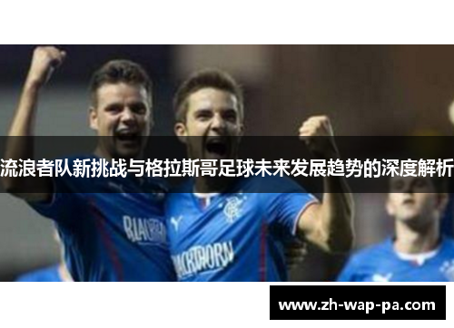 流浪者队新挑战与格拉斯哥足球未来发展趋势的深度解析
