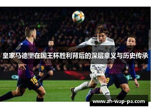 皇家马德里在国王杯胜利背后的深层意义与历史传承