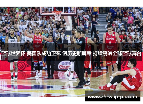篮球世界杯 美国队成功卫冕 创历史新篇章 持续统治全球篮球舞台 篮球世界杯 美国队成功卫冕 创历史新篇章 持续统治全球篮球舞台