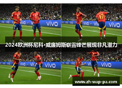 2024欧洲杯尼科·威廉姆斯崭露锋芒展现非凡潜力 2024欧洲杯尼科·威廉姆斯崭露锋芒展现非凡潜力