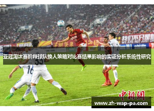 亚冠淘汰赛阶段球队换人策略对比赛结果影响的实证分析系统性研究