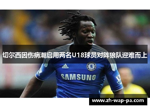 切尔西因伤病潮启用两名U18球员对阵狼队迎难而上 切尔西因伤病潮启用两名U18球员对阵狼队迎难而上
