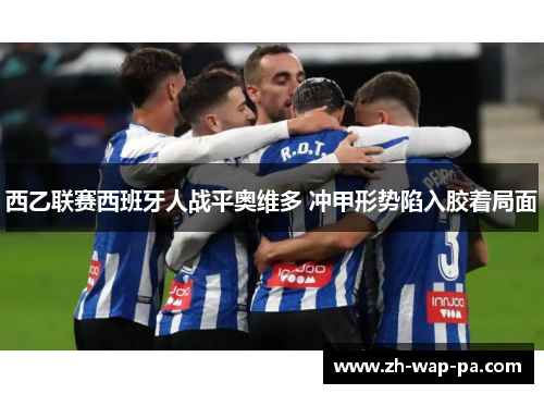 西乙联赛西班牙人战平奥维多 冲甲形势陷入胶着局面 西乙联赛西班牙人战平奥维多 冲甲形势陷入胶着局面