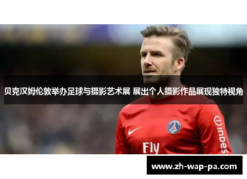 贝克汉姆伦敦举办足球与摄影艺术展 展出个人摄影作品展现独特视角