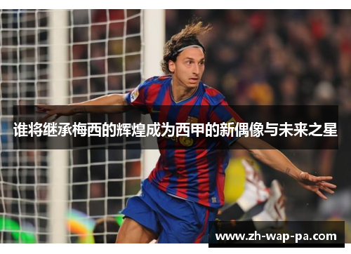 谁将继承梅西的辉煌成为西甲的新偶像与未来之星