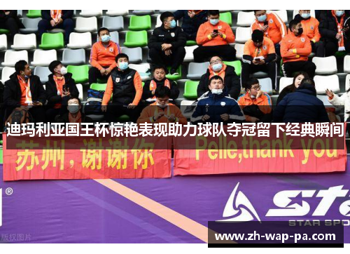 迪玛利亚国王杯惊艳表现助力球队夺冠留下经典瞬间