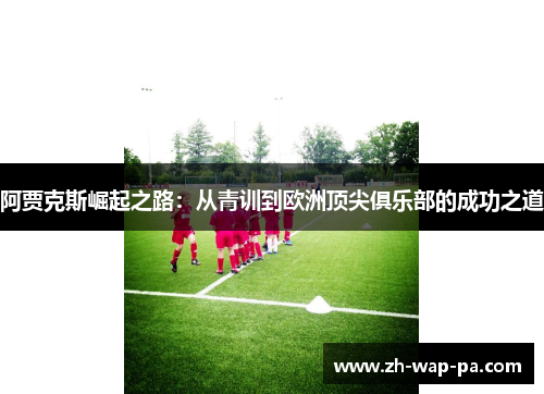 阿贾克斯崛起之路：从青训到欧洲顶尖俱乐部的成功之道