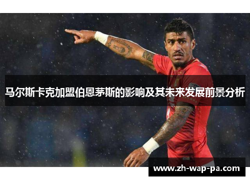 马尔斯卡克加盟伯恩茅斯的影响及其未来发展前景分析