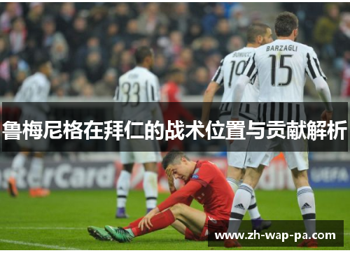 鲁梅尼格在拜仁的战术位置与贡献解析