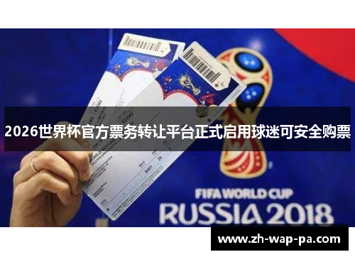 2026世界杯官方票务转让平台正式启用球迷可安全购票 2026世界杯官方票务转让平台正式启用球迷可安全购票