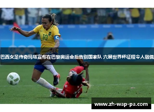 巴西女足传奇玛塔宣布在巴黎奥运会后告别国家队 六届世界杯征程令人敬佩 巴西女足传奇玛塔宣布在巴黎奥运会后告别国家队 六届世界杯征程令人敬佩