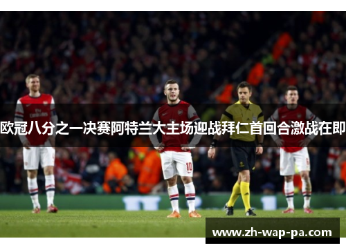 欧冠八分之一决赛阿特兰大主场迎战拜仁首回合激战在即