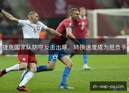 捷克国家队防守反击出球,转换速度成为胜负手 捷克国家队防守反击出球,转换速度成为胜负手