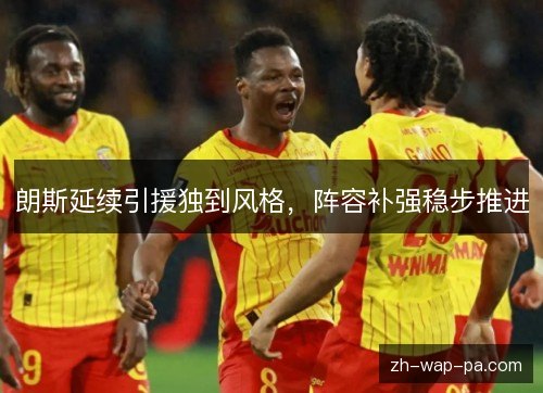 朗斯延续引援独到风格,阵容补强稳步推进 朗斯延续引援独到风格,阵容补强稳步推进
