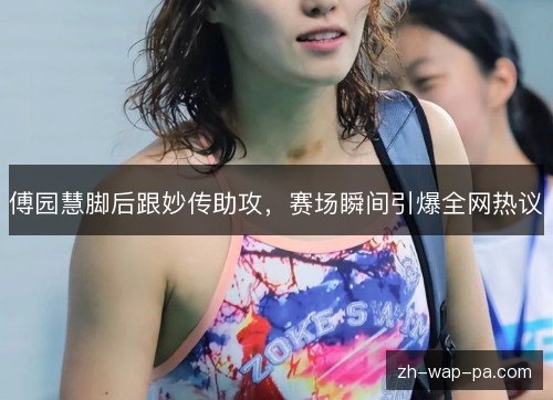 傅园慧脚后跟妙传助攻，赛场瞬间引爆全网热议
