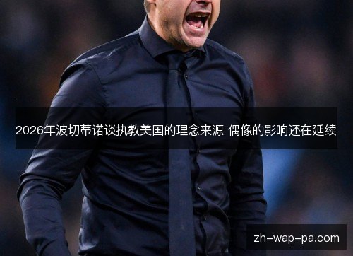 2026年波切蒂诺谈执教美国的理念来源 偶像的影响还在延续 2026年波切蒂诺谈执教美国的理念来源 偶像的影响还在延续