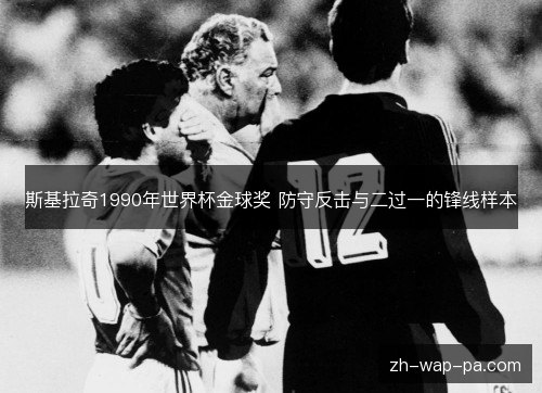斯基拉奇1990年世界杯金球奖 防守反击与二过一的锋线样本